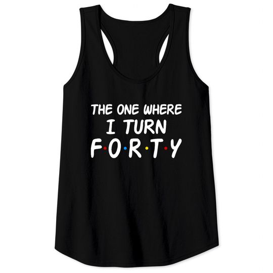 The One Where I Turn Forty 40th Birthday Tank Top