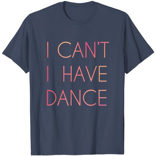 I Cant I Have Dance T Shirt
