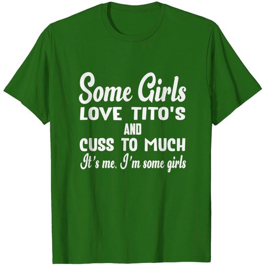 Some Girls Love Tito's And Cuss Too Much It's Me T-Shirt