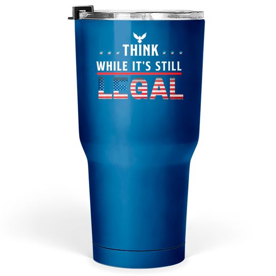 Think While It's Still Legal Tumblers 30 oz