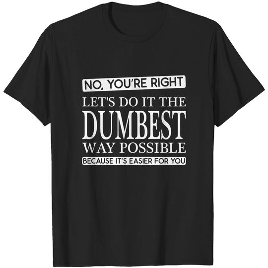 NO You're Right, lets do it the dumbest way possible because its easier for you - College - T-Shirt