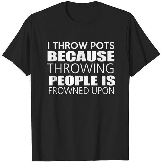 Pottery Throw Pots Cuz Throwing People is Frowned Upon Shirt