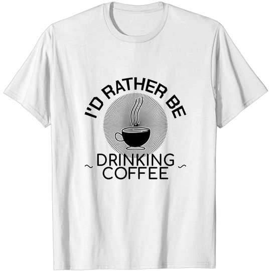 Rather Be Drinking Coffee Caffeine Addicted Gift - Coffee - T-Shirt
