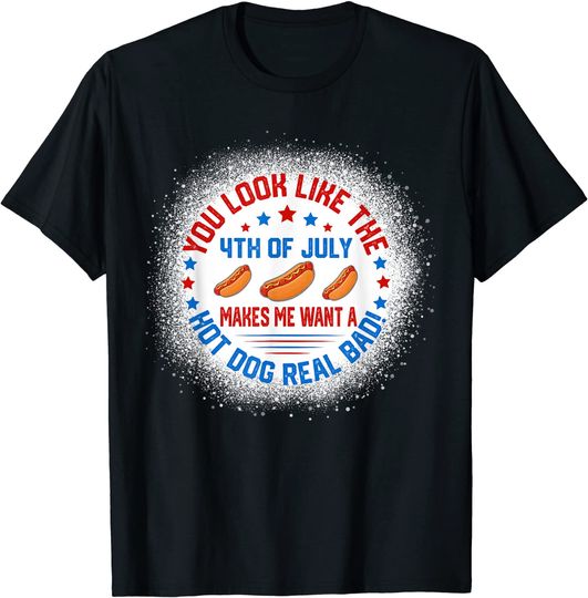 You Look Like 4th Of July Makes Me Want A Hot Dogs Real Bad T-Shirt