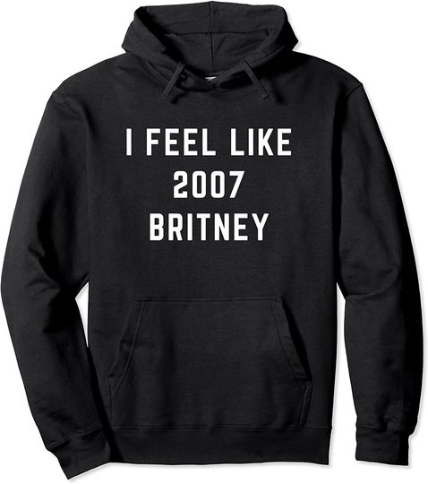 I Feel Like 2007 Britney Funny Slogan Nostalgia Sweatshirt