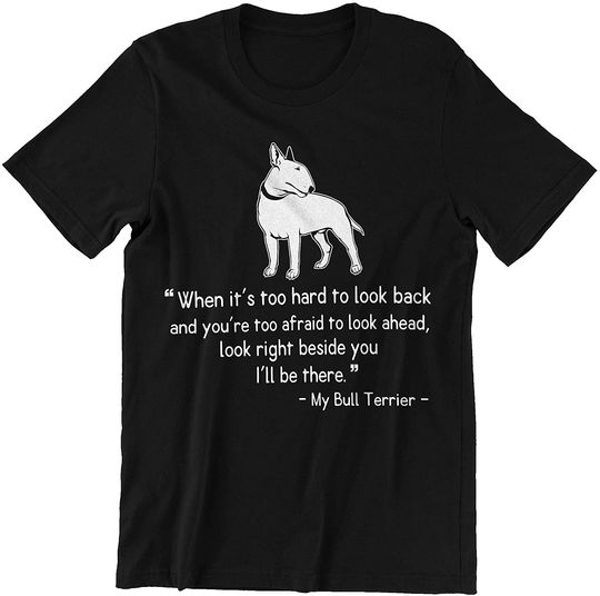When It's Too Hard to Look Back Look Right Beside You I'll Be There My Bull Terrier Shirt