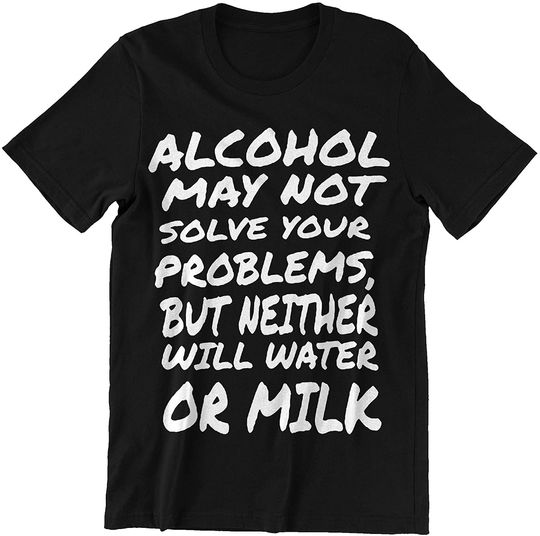 Quote Alcohol Alcohol May Not Solve Your Problems But Neither Will Water Or Milk Shirt