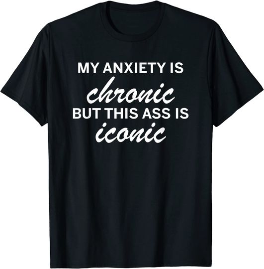 My anxiety is chronic but this ass is iconic T-Shirt