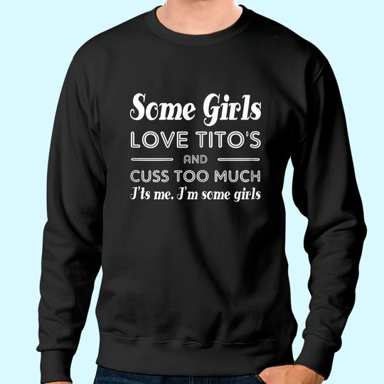 Some Girls Love Tito's And Cuss Too Much I'ts Me Sweatshirt