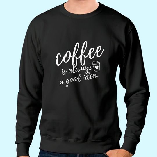 Coffee Is Always A Good Idea Sweatshirt