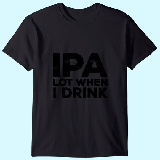 IPA Lot When I Drink Beer Lover T Shirt