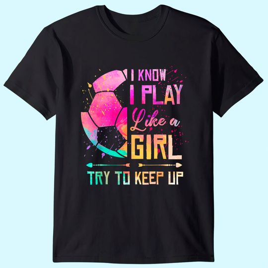I know I Play Like A Girl Try To Keep Up Soccer T Shirt