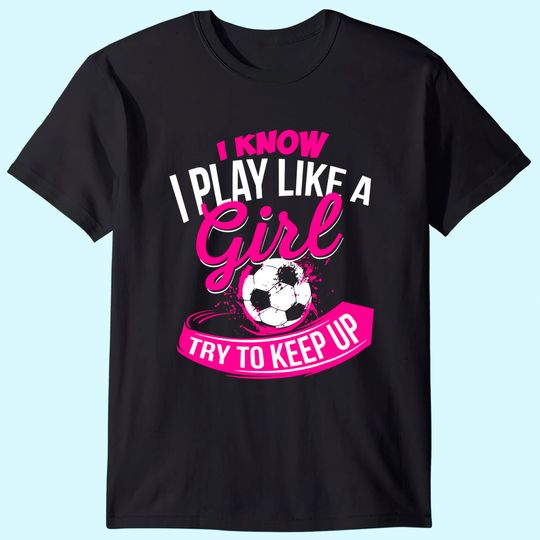 I Know I Play Like A Girl  Soccer T Shirt