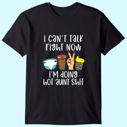 I Can't Talk Right Now I'm Doing Hot Aunt Shit T-Shirt