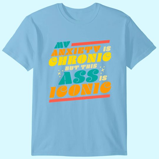 My Anxiety is Chronic but this Ass is Iconic Gift Tee T-Shirt