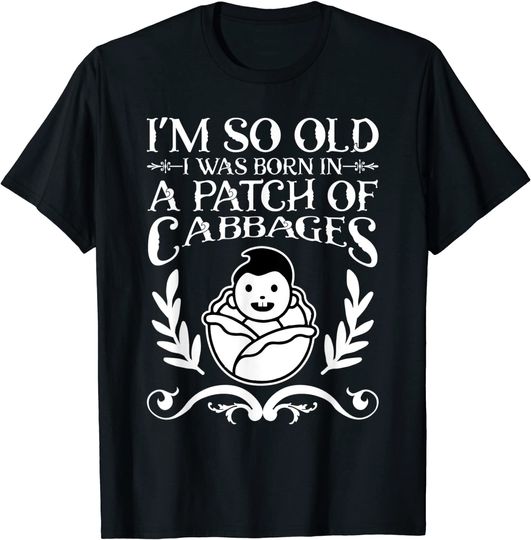I'm So Old I Was Born In A PATCH Of CABBAGE T-Shirt
