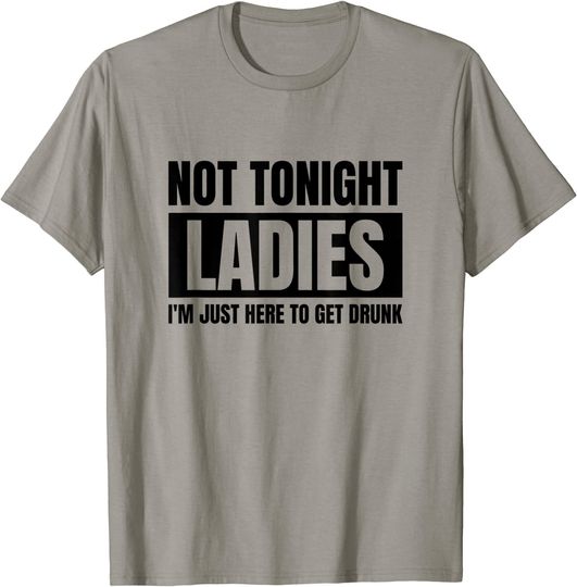 Not Tonight Ladies I’m Just Here to Get Drunk T-Shirt