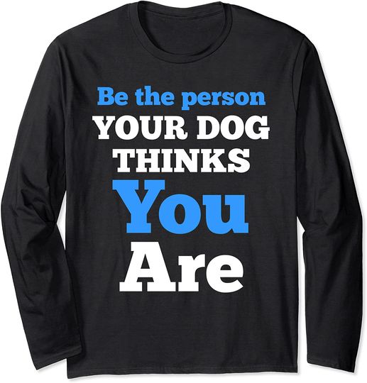 Be The Person Your Dog Thinks You Are Long Sleeve T-Shirt