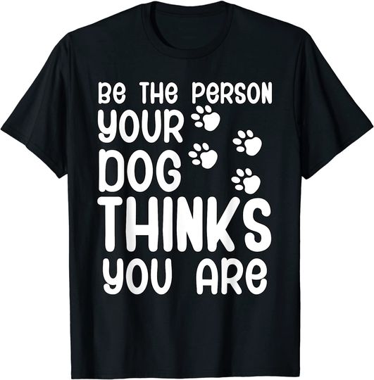 Be the person your dog thinks you are T-Shirt