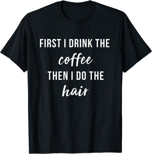 First I Drink The Coffee Then I Do The Hair TShirt