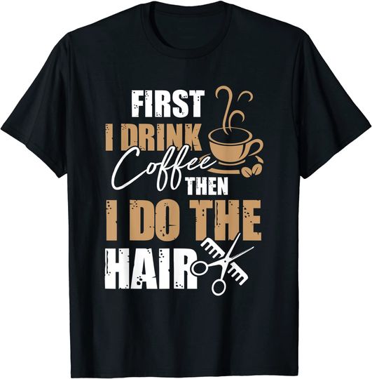 First I Drink The Coffee Then I Do The Hair Quote T-Shirt