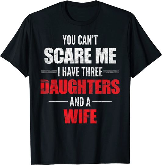 Mens You Can't Scare Me I Have Three Daughters And A Wife T-shirt