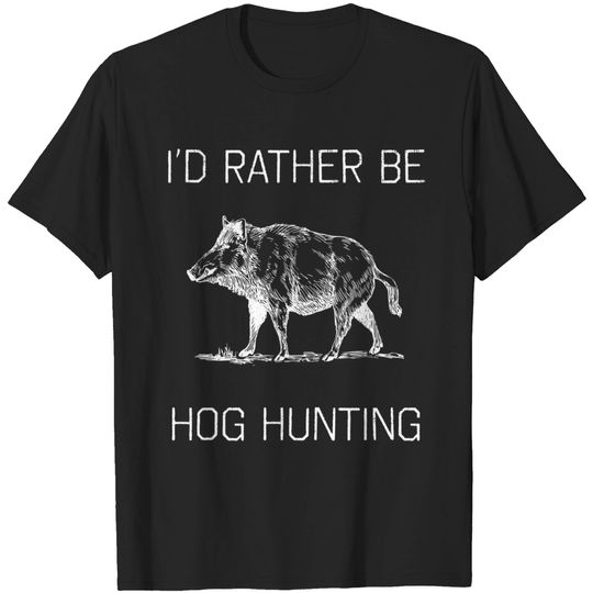 I'd Rather Be Hog Hunting T-Shirt Hunting Season Gift T-Shirt