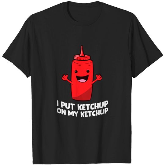 I Put Ketchup On My Ketchup T-Shirt
