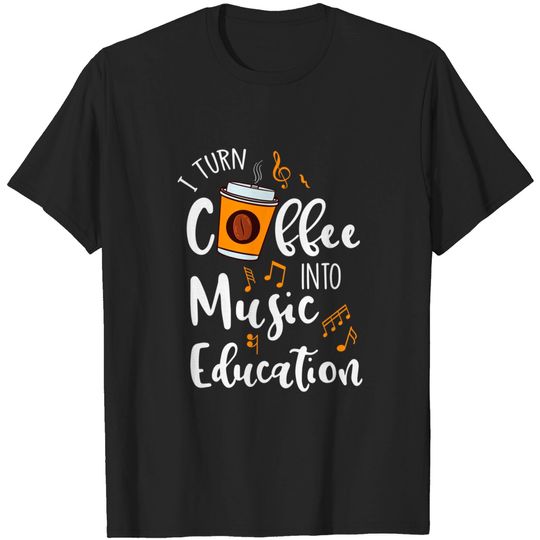 I Turn Coffee Into Music Education Music Teacher T Shirt