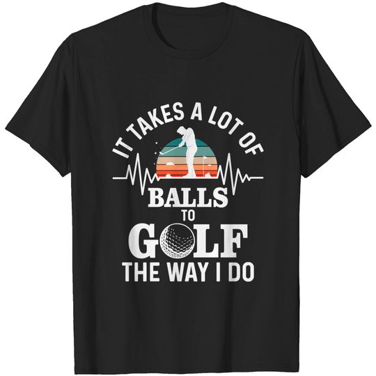 It takes a lot of balls to golf the way i do T-Shirt