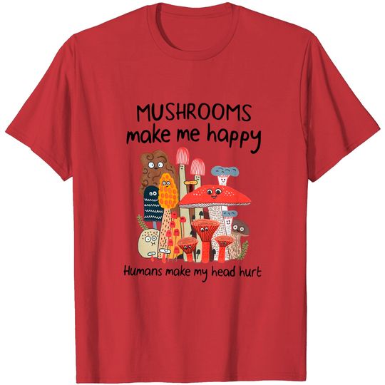 Mushrooms Make Me Happy Humans Make My Head Hurt Shirt