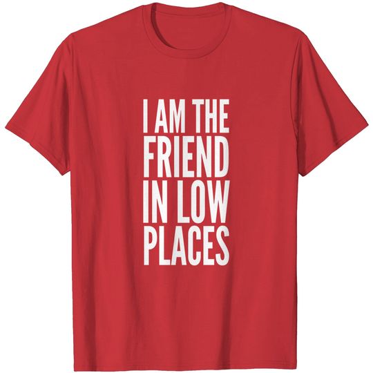 I Am The Friend In Low Places T-Shirt